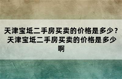 天津宝坻二手房买卖的价格是多少？ 天津宝坻二手房买卖的价格是多少啊